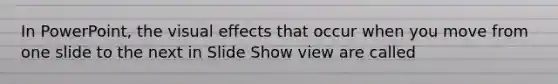 In PowerPoint, the visual effects that occur when you move from one slide to the next in Slide Show view are called