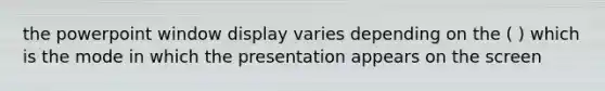 the powerpoint window display varies depending on the ( ) which is the mode in which the presentation appears on the screen