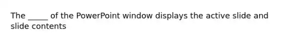 The _____ of the PowerPoint window displays the active slide and slide contents