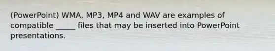 (PowerPoint) WMA, MP3, MP4 and WAV are examples of compatible _____ files that may be inserted into PowerPoint presentations.