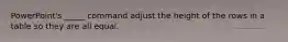 PowerPoint's _____ command adjust the height of the rows in a table so they are all equal.
