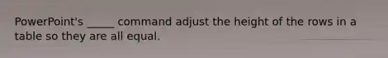 PowerPoint's _____ command adjust the height of the rows in a table so they are all equal.