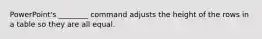 PowerPoint's ________ command adjusts the height of the rows in a table so they are all equal.