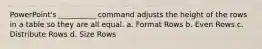 PowerPoint's __________ command adjusts the height of the rows in a table so they are all equal. a. Format Rows b. Even Rows c. Distribute Rows d. Size Rows