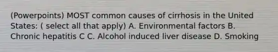 (Powerpoints) MOST common causes of cirrhosis in the United States: ( select all that apply) A. Environmental factors B. Chronic hepatitis C C. Alcohol induced liver disease D. Smoking