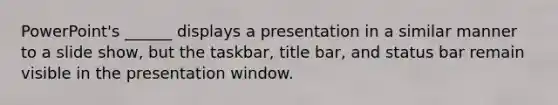 PowerPoint's ______ displays a presentation in a similar manner to a slide show, but the taskbar, title bar, and status bar remain visible in the presentation window.