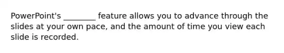 PowerPoint's ________ feature allows you to advance through the slides at your own pace, and the amount of time you view each slide is recorded.