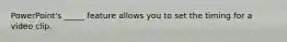 PowerPoint's _____ feature allows you to set the timing for a video clip.