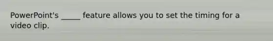 PowerPoint's _____ feature allows you to set the timing for a video clip.