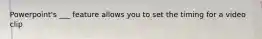 Powerpoint's ___ feature allows you to set the timing for a video clip