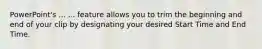 PowerPoint's ... ... feature allows you to trim the beginning and end of your clip by designating your desired Start Time and End Time.