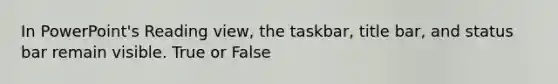 In PowerPoint's Reading view, the taskbar, title bar, and status bar remain visible. True or False