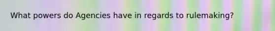 What powers do Agencies have in regards to rulemaking?