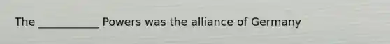 The ___________ Powers was the alliance of Germany