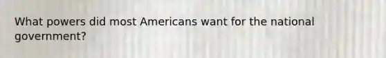 What powers did most Americans want for the national government?