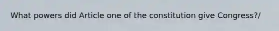 What powers did Article one of the constitution give Congress?/