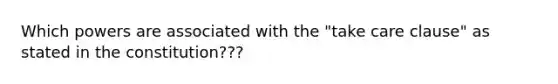 Which powers are associated with the "take care clause" as stated in the constitution???