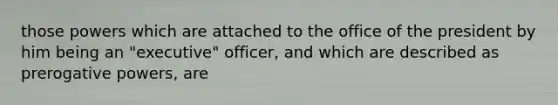 those powers which are attached to the office of the president by him being an "executive" officer, and which are described as prerogative powers, are