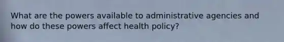 What are the powers available to administrative agencies and how do these powers affect health policy?