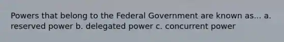 Powers that belong to the Federal Government are known as... a. reserved power b. delegated power c. concurrent power