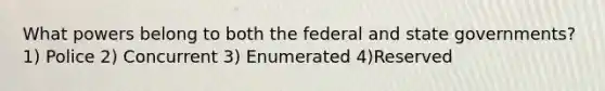 What powers belong to both the federal and state governments? 1) Police 2) Concurrent 3) Enumerated 4)Reserved