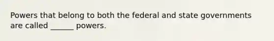 Powers that belong to both the federal and state governments are called ______ powers.