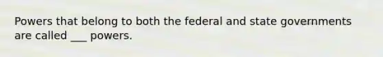 Powers that belong to both the federal and state governments are called ___ powers.