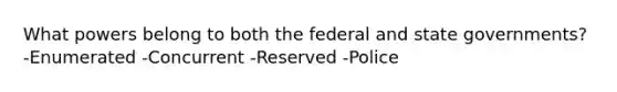 What powers belong to both the federal and state governments? -Enumerated -Concurrent -Reserved -Police