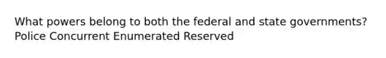 What powers belong to both the federal and state governments? Police Concurrent Enumerated Reserved