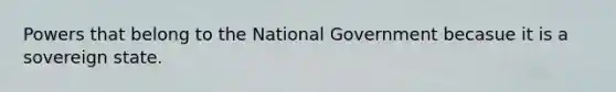 Powers that belong to the National Government becasue it is a sovereign state.