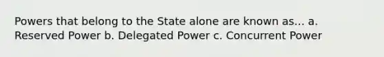 Powers that belong to the State alone are known as... a. Reserved Power b. Delegated Power c. Concurrent Power