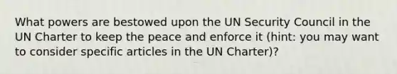 What powers are bestowed upon the UN Security Council in the UN Charter to keep the peace and enforce it (hint: you may want to consider specific articles in the UN Charter)?