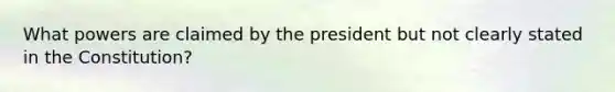 What powers are claimed by the president but not clearly stated in the Constitution?