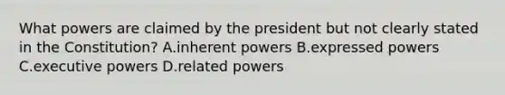 What powers are claimed by the president but not clearly stated in the Constitution? A.inherent powers B.expressed powers C.executive powers D.related powers