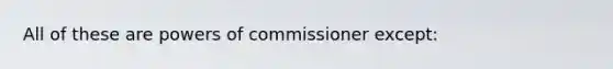 All of these are <a href='https://www.questionai.com/knowledge/kKSx9oT84t-powers-of' class='anchor-knowledge'>powers of</a> commissioner except: