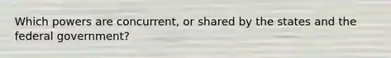 Which powers are concurrent, or shared by the states and the federal government?