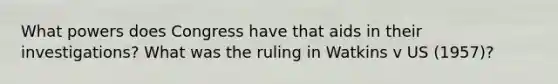 What powers does Congress have that aids in their investigations? What was the ruling in Watkins v US (1957)?