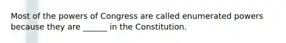 Most of the powers of Congress are called enumerated powers because they are ______ in the Constitution.