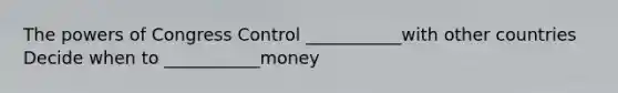 The powers of Congress Control ___________with other countries Decide when to ___________money