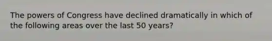 <a href='https://www.questionai.com/knowledge/kyU8m50zpn-the-powers-of-congress' class='anchor-knowledge'>the powers of congress</a> have declined dramatically in which of the following areas over the last 50 years?