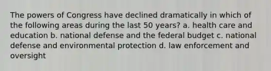 The powers of Congress have declined dramatically in which of the following areas during the last 50 years? a. health care and education b. national defense and the federal budget c. national defense and environmental protection d. law enforcement and oversight