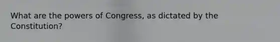 What are the powers of Congress, as dictated by the Constitution?