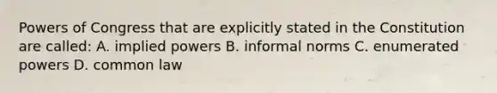 Powers of Congress that are explicitly stated in the Constitution are called: A. implied powers B. informal norms C. enumerated powers D. common law