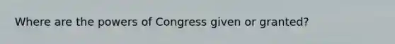 Where are the powers of Congress given or granted?