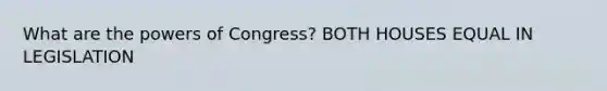 What are the powers of Congress? BOTH HOUSES EQUAL IN LEGISLATION