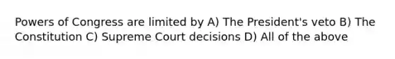 Powers of Congress are limited by A) The President's veto B) The Constitution C) Supreme Court decisions D) All of the above