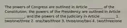 The powers of Congress are outlined in Article ________ of the Constitution; the powers of the Presidency are outlined in Article ___________; and the powers of the Judiciary in Article ________ 1. two/one/three 2. one/two/three 3. three/one/two 4. two/three/one