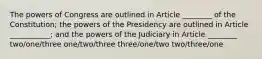 The powers of Congress are outlined in Article ________ of the Constitution; the powers of the Presidency are outlined in Article ___________; and the powers of the Judiciary in Article ________ two/one/three one/two/three three/one/two two/three/one