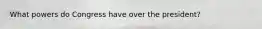 What powers do Congress have over the president?