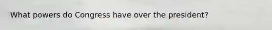What powers do Congress have over the president?